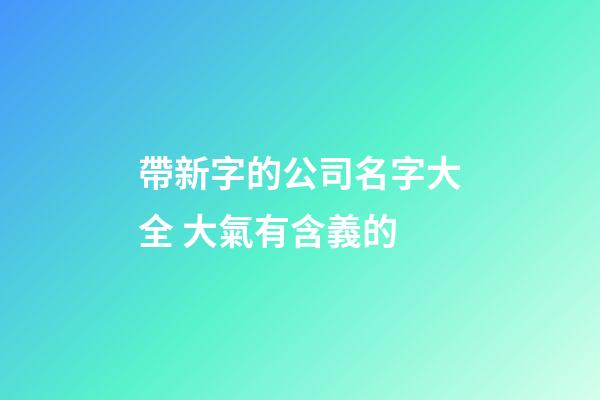 帶新字的公司名字大全 大氣有含義的-第1張-公司起名-玄機派